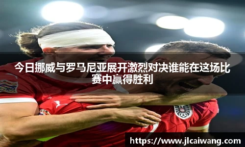 今日挪威与罗马尼亚展开激烈对决谁能在这场比赛中赢得胜利